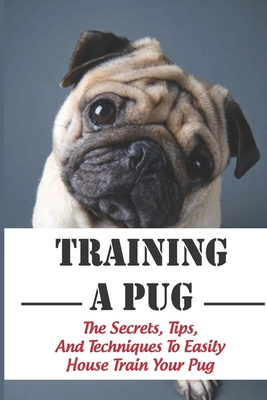 Training A Pug: The Secrets, Tips, And Techniques To Easily House Train Your Pug: House Training For Your Pug Guide - Rheba Buddie