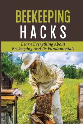Beekeeping Hacks: Learn Everything About Beekeeping And Its Fundamentals: Ideas For A Beekeeping - Jamel Canto