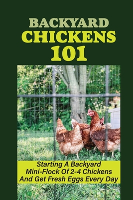 Backyard Chickens 101: Starting A Backyard Mini-Flock Of 2-4 Chickens And Get Fresh Eggs Every Day: How Do You Start Raising Backyard Chicken - Aurelio Yawn