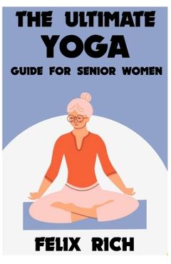 Coperta cărții 'The Ultimate Yoga Guide for Senior Women: A Gentle Approach to Yoga for Senior Women: Mind, Body and Spirit - Felix Rich'