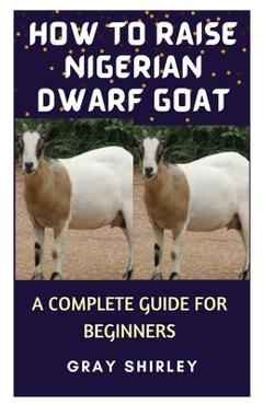 Coperta cărții 'How to Raise Nigerian Dwarf Goat: A Complete Guide for Beginners - Gray Shirley'