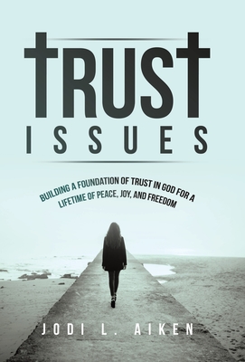 Trust Issues: Building A Foundation Of Trust In God For A Lifetime Of Peace, Joy, And Freedom - Jodi L. Aiken