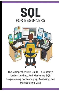 Coperta cărții 'SQL For Beginners: The Comprehensive Guide To Learning, Understanding, And Mastering SQL Programming For Managing,'