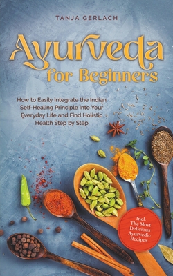 Ayurveda for Beginners How to Easily Integrate the Indian Self-Healing Principle Into Your Everyday Life and Find Holistic Health Step by Step Incl. T - Tanja Gerlach