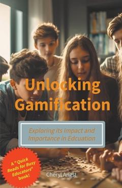 Coperta cărții 'Unlocking Gamification - Exploring the Impact and Importance in Education - Cheryl Angst'