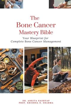 Coperta cărții 'The Bone Cancer Mastery Bible: Your Blueprint for Complete Bone Cancer Management - Ankita Kashyap'