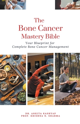 The Bone Cancer Mastery Bible: Your Blueprint for Complete Bone Cancer Management - Ankita Kashyap