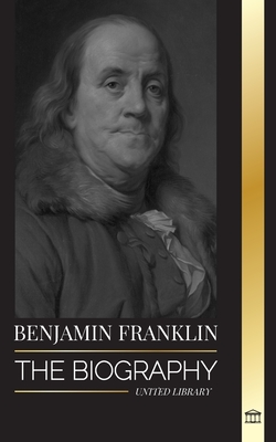 Benjamin Franklin: The Biography of the First American, Statesman during Revolution, Founding Father of the United States - United Library