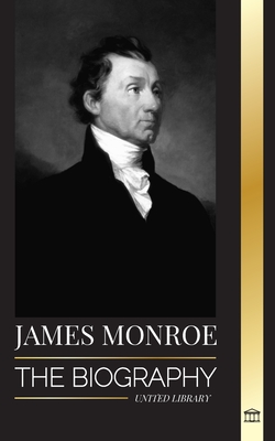 James Monroe: The biography of the last founding father, Louisiana Purchase, and fifth president of the United States - United Library