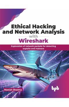 Coperta cărții 'Ethical Hacking and Network Analysis with Wireshark: Exploration of Network Packets for Detecting Exploits and Malware'
