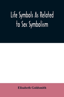 Life symbols as related to sex symbolism: a brief study into the origin and significance of certain symbols which have been found in all civilisations - Elisabeth Goldsmith