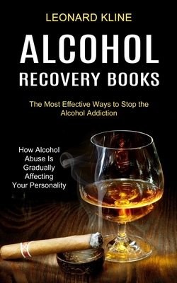 Alcohol Recovery Books: How Alcohol Abuse Is Gradually Affecting Your Personality (The Most Effective Ways to Stop the Alcohol Addiction) - Leonard Kline