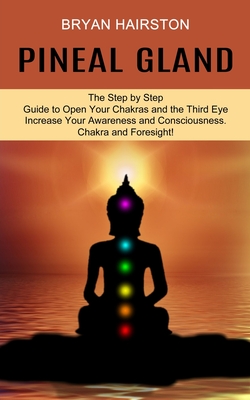 Pineal Gland: The Step by Step Guide to Open Your Chakras and the Third Eye (Increase Your Awareness and Consciousness. Chakra and F - Bryan Hairston