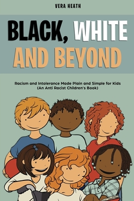 Black, White and Beyond: Racism and Intolerance Made Plain and Simple for Kids (An Anti-racist Children's Book) - Vera Heath