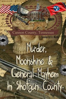 Murder, Moonshine & General Mayhem in Shotgun County: Cannon County, Tennessee - R. L. Murray