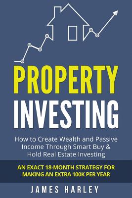 Property Investing: How to Create Wealth and Passive Income Through Smart Buy & Hold Real Estate Investing. An Exact 18-Month Strategy for - James Harley