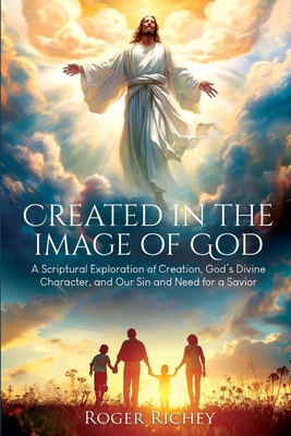 Created in the Image of God: A Scriptural Exploration of Creation, God's Divine Character, and Our Sin and Need for a Savior - Roger Richey