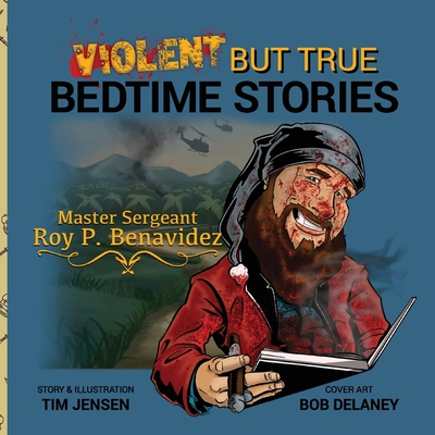 Violent But True Bedtime Stories: Master Sergeant Roy P. Benavidez - Tim Jensen