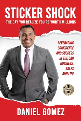Sticker Shock: The Day You Realize Your Worth Millions - Leveraging Confidence and Success in the Car Business, Sales and Life - Daniel Gomez