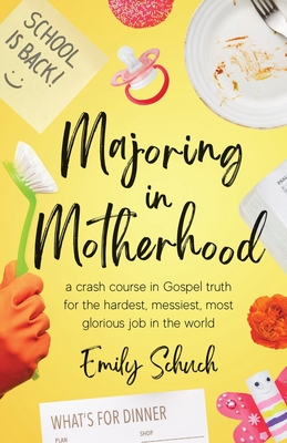 Majoring in Motherhood: A Crash Course in Gospel Truth for the Hardest, Messiest, Most Glorious Job in the World - Emily Schuch