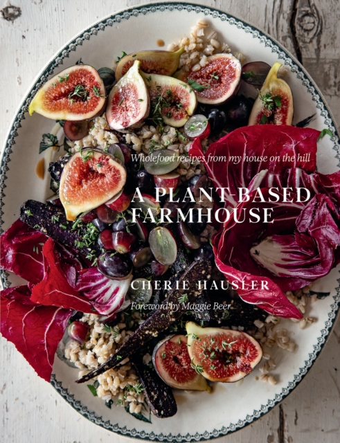 Plant-Based Farmhouse: Wholefood Recipes from My House on the Hill - Cherie Hausler