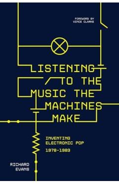 Listening to the Music the Machines Make: Inventing Electronic Pop 1978-1983 - Richard Evans