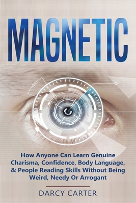 Magnetic: How Anyone Can Learn Genuine Charisma, Confidence, Body Language, & People Reading Skills Without Being Weird, Needy O - Darcy Carter