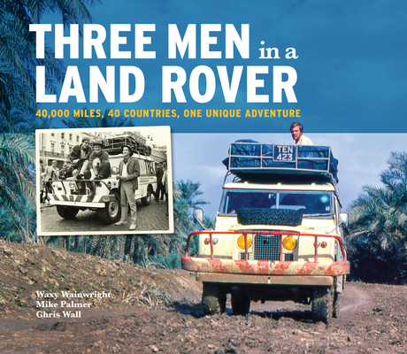 Three Men in a Land-Rover: 40,000 Miles, 40 Countries, One Unique Adventure - 'waxy' Wainwright Mike Palmer Chris Wall