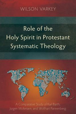 Role of the Holy Spirit in Protestant Systematic Theology: A Comparative Study between Karl Barth, Jrgen Moltmann, and Wolfhart Pannenberg - Wilson Varkey