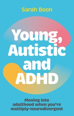 Young, Autistic and ADHD: Moving Into Adulthood When You're Multiply-Neurodivergent - Sarah Boon