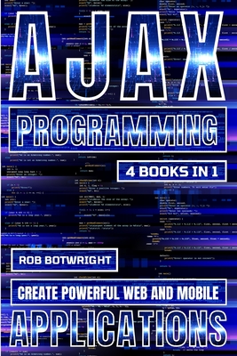 AJAX Programming: Create Powerful Web And Mobile Applications - Rob Botwright