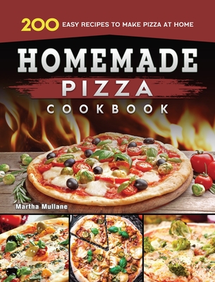 Homemade Pizza Cookbook: 200 Easy Recipes to Make Pizza at Home - Martha Mullane