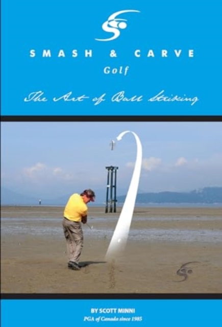 Smash and Carve Golf! The Art of Ball Striking - Scott Minni