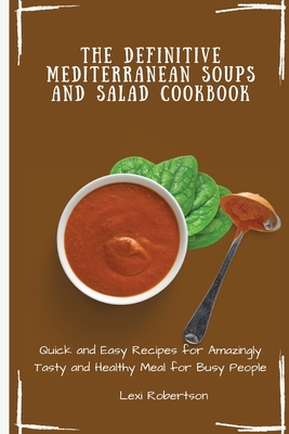 The Definitive Mediterranean Soups and Salad Cookbook: Quick and Easy Recipes for Amazingly Tasty and Healthy Meal for Busy People - Lexi Robertson