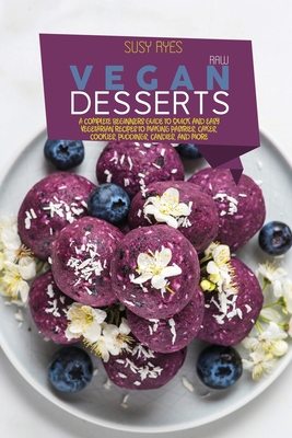 Raw Vegan Desserts: A Complete Beginners Guide to Quick And Easy Vegetarian Recipes To Making Pastries, Cakes, Cookies, Puddings, Candies, - Susy Ryes