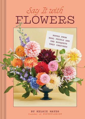 Say It with Flowers: Notes from Real People and the Bouquets They Inspired - Kelsie Hayes