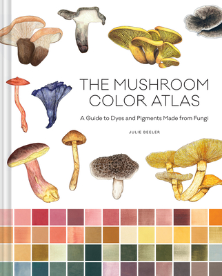 The Mushroom Color Atlas: A Guide to Dyes and Pigments Made from Fungi - Julie Beeler