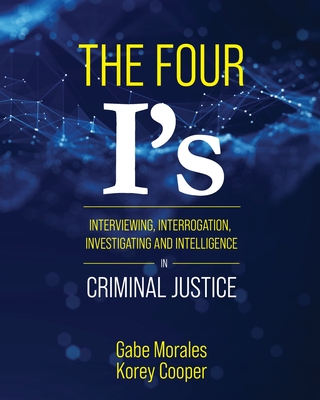 The Four I's: Interviewing, Interrogation, Investigating, and Intelligence in Criminal Justice - Gabe Morales