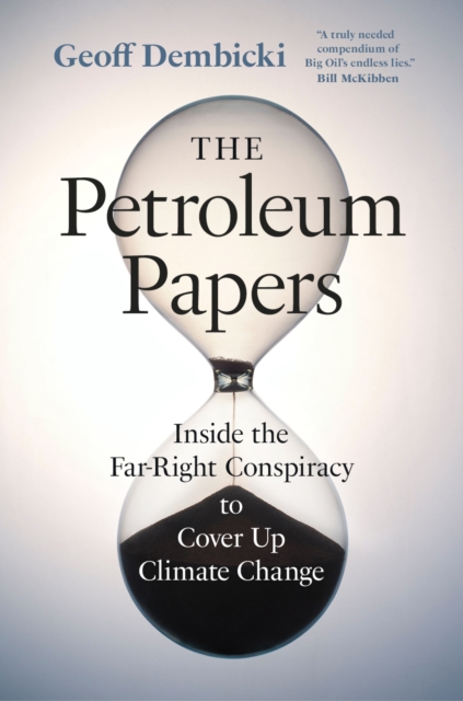 The Petroleum Papers: Inside the Far-Right Conspiracy to Cover Up Climate Change - Geoff Dembicki