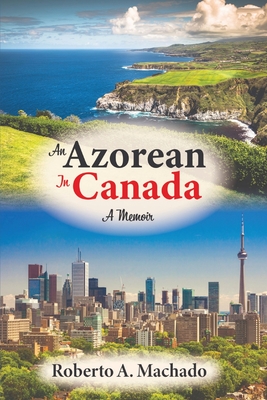 An Azorean in Canada: A Memoir - Roberto A. Machado
