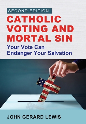 Catholic Voting and Mortal Sin: Your Vote Can Endanger Your Salvation - John Gerard Lewis