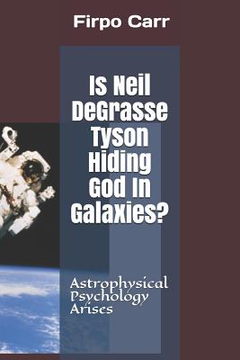 Is Neil Degrasse Tyson Hiding God in Galaxies?: Astrophysical Psychology Arises - Firpo Carr