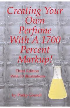 Coperta cărții 'Creating Your Own Perfume With A 1700 Percent Markup!: Third Edition - Philip Goutell'