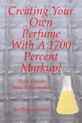 Coperta cărții 'Creating Your Own Perfume With A 1700 Percent Markup!: Third Edition - Philip Goutell'