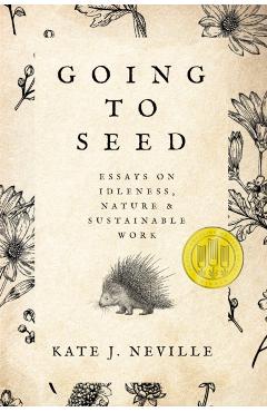 Going to Seed: Essays on Idleness, Nature, and Sustainable Work - Kate J. Neville