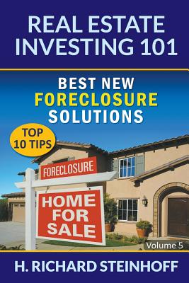 Real Estate Investing 101: Best New Foreclosure Solutions (Top 10 Tips) - Volume 5 - H. Richard Steinhoff