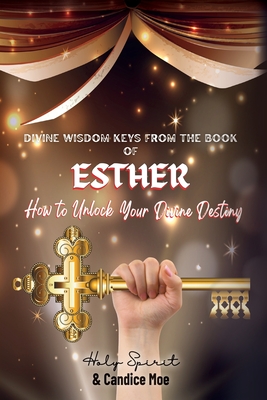Divine Wisdom Keys from the Book of Esther: How To Unlock Your Divine Destiny - Candice Moe