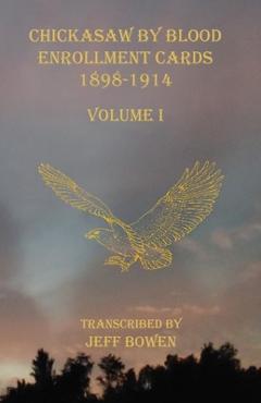 Chickasaw By Blood Enrollment Cards 1898-1914 Volume I - Jeff Bowen