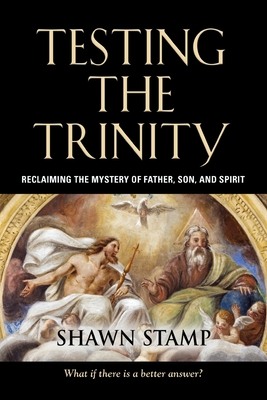 Testing the Trinity: Reclaiming the Mystery of Father, Son, and Spirit - Shawn Stamp