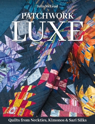 Patchwork Luxe: Quilts from Neckties, Kimonos & Sari Silks - Julia Mcleod